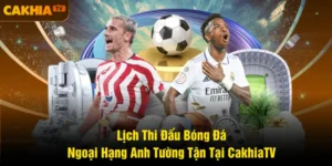 Lịch Thi Đấu Bóng Đá Ngoại Hạng Anh Tường Tận Tại CakhiaTV