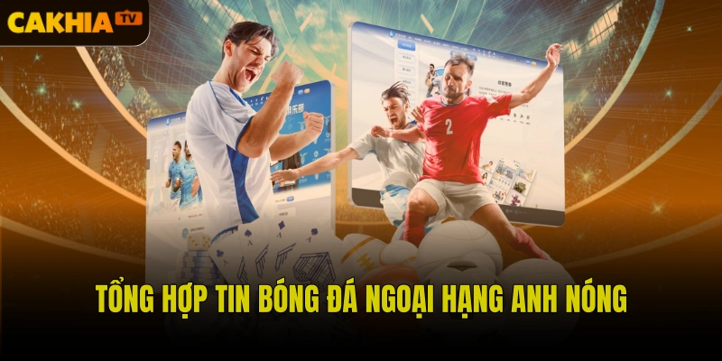 Tổng hợp tin bóng đá Ngoại hạng Anh nóng hổi