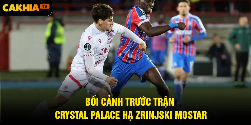 Bối cảnh trước trận Crystal Palace hạ Zrinjski Mostar